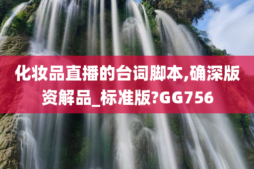 化妆品直播的台词脚本,确深版资解品_标准版?GG756