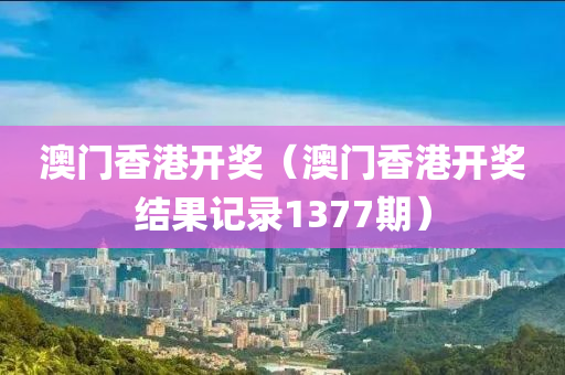 澳门香港开奖（澳门香港开奖结果记录1377期）