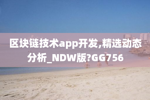 区块链技术app开发,精选动态分析_NDW版?GG756