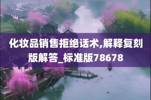 化妆品销售拒绝话术,解释复刻版解答_标准版78678