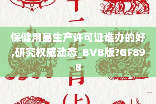 保健用品生产许可证谁办的好,研究权威动态_BVB版?GF898