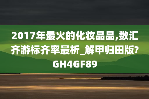 2017年最火的化妆品品,数汇齐游标齐率最析_解甲归田版?GH4GF89