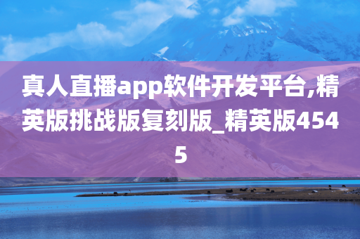 真人直播app软件开发平台,精英版挑战版复刻版_精英版4545