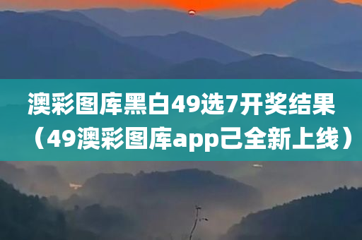 澳彩图库黑白49选7开奖结果（49澳彩图库app己全新上线）