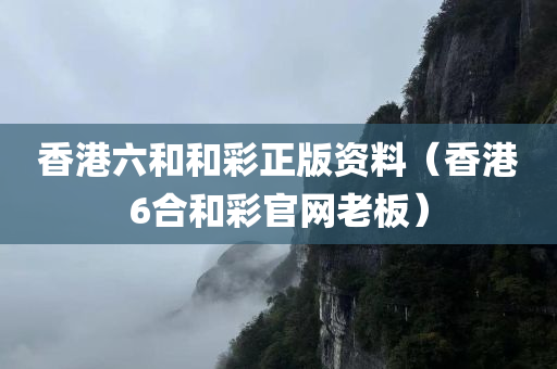 香港六和和彩正版资料（香港6合和彩官网老板）