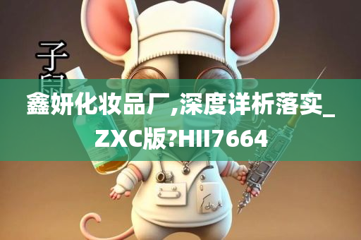 鑫妍化妆品厂,深度详析落实_ZXC版?HII7664