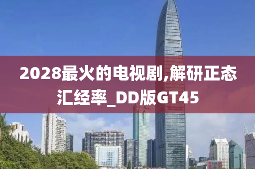 2028最火的电视剧,解研正态汇经率_DD版GT45