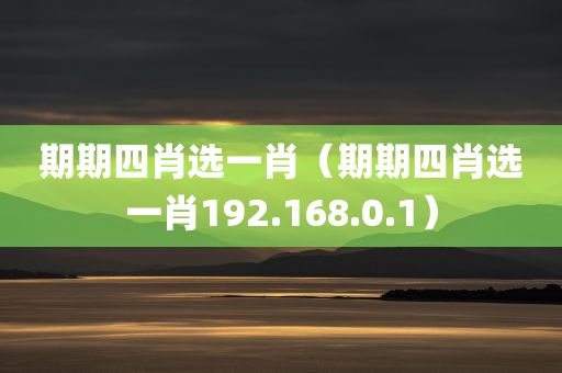 期期四肖选一肖（期期四肖选一肖192.168.0.1）