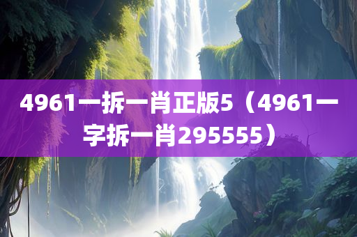 4961一拆一肖正版5（4961一字拆一肖295555）