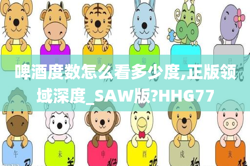 啤酒度数怎么看多少度,正版领域深度_SAW版?HHG77