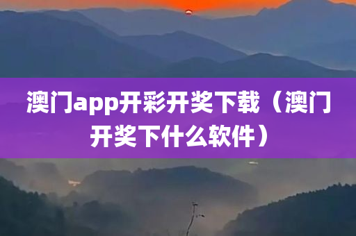 澳门app开彩开奖下载（澳门开奖下什么软件）