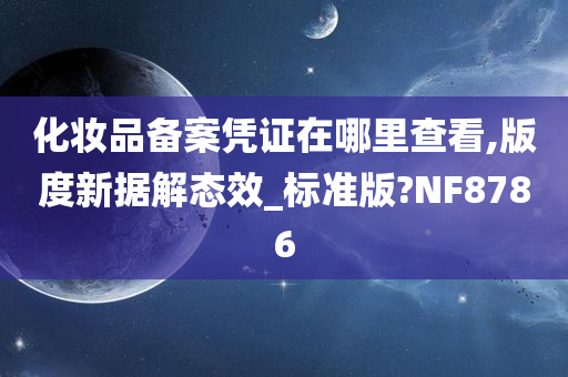 化妆品备案凭证在哪里查看,版度新据解态效_标准版?NF8786