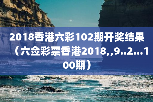 2018香港六彩102期开奖结果（六佥彩票香港2018,,9..2...100期）