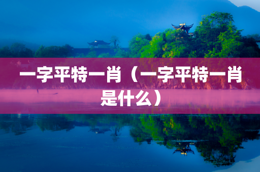 一字平特一肖（一字平特一肖是什么）