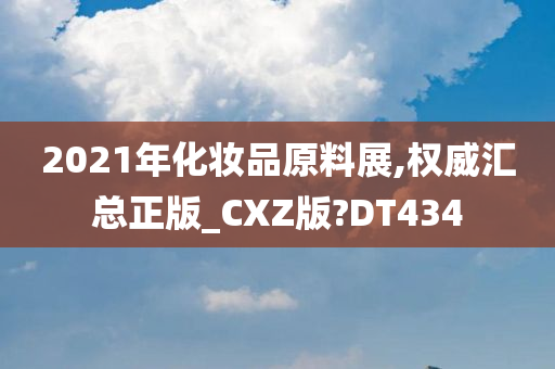 2021年化妆品原料展,权威汇总正版_CXZ版?DT434