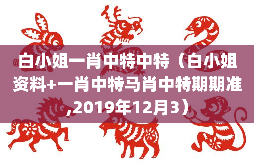 白小姐一肖中特中特（白小姐资料+一肖中特马肖中特期期准,2019年12月3）