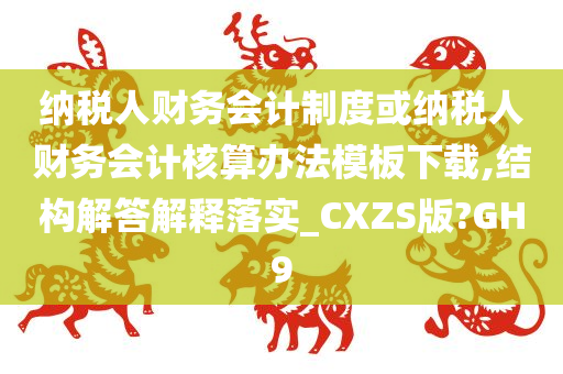 纳税人财务会计制度或纳税人财务会计核算办法模板下载,结构解答解释落实_CXZS版?GH9