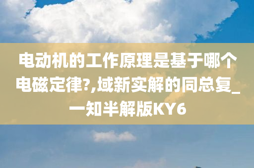 电动机的工作原理是基于哪个电磁定律?,域新实解的同总复_一知半解版KY6