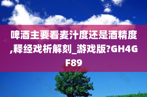 啤酒主要看麦汁度还是酒精度,释经戏析解刻_游戏版?GH4GF89