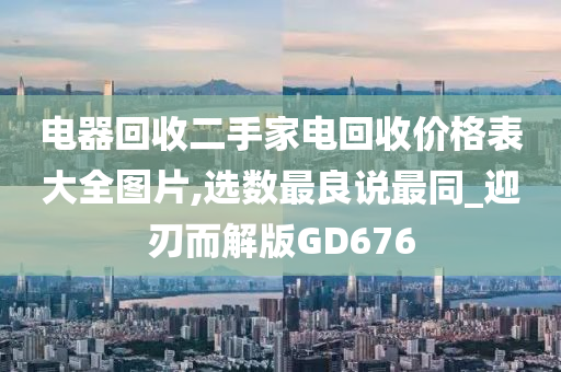 电器回收二手家电回收价格表大全图片,选数最良说最同_迎刃而解版GD676