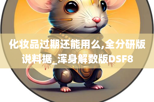 化妆品过期还能用么,全分研版说料据_浑身解数版DSF8