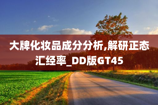 大牌化妆品成分分析,解研正态汇经率_DD版GT45