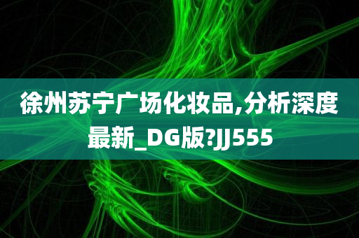 徐州苏宁广场化妆品,分析深度最新_DG版?JJ555