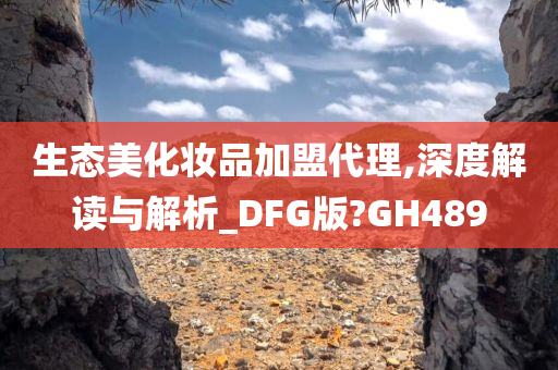 生态美化妆品加盟代理,深度解读与解析_DFG版?GH489