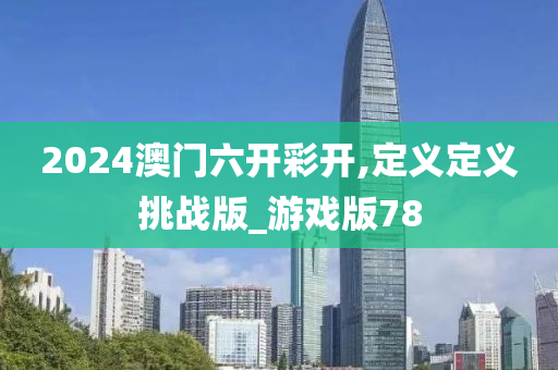 2024澳门六开彩开,定义定义挑战版_游戏版78