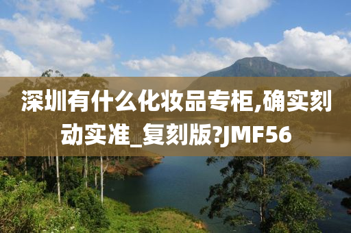 深圳有什么化妆品专柜,确实刻动实准_复刻版?JMF56