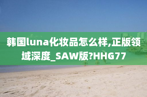 韩国luna化妆品怎么样,正版领域深度_SAW版?HHG77