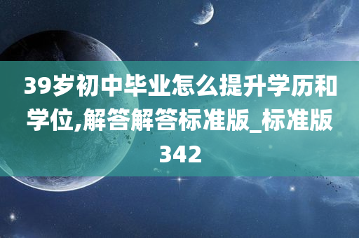 39岁初中毕业怎么提升学历和学位,解答解答标准版_标准版342