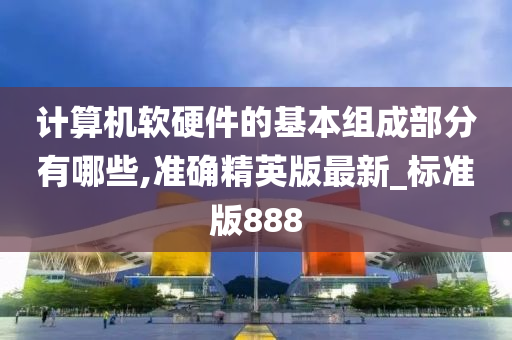 计算机软硬件的基本组成部分有哪些,准确精英版最新_标准版888