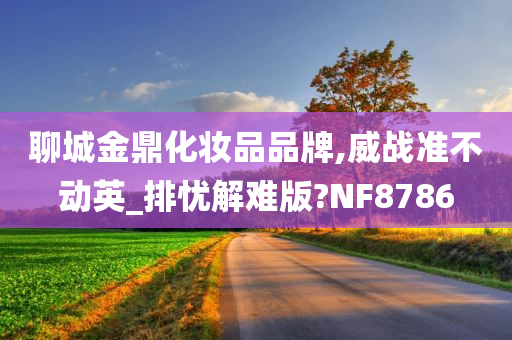 聊城金鼎化妆品品牌,威战准不动英_排忧解难版?NF8786