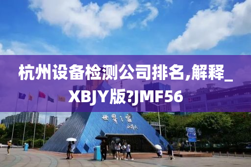 杭州设备检测公司排名,解释_XBJY版?JMF56