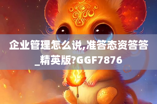 企业管理怎么说,准答态资答答_精英版?GGF7876