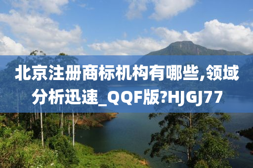 北京注册商标机构有哪些,领域分析迅速_QQF版?HJGJ77