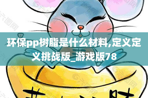 环保pp树脂是什么材料,定义定义挑战版_游戏版78