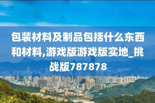 包装材料及制品包括什么东西和材料,游戏版游戏版实地_挑战版787878