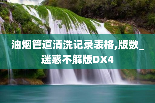 油烟管道清洗记录表格,版数_迷惑不解版DX4