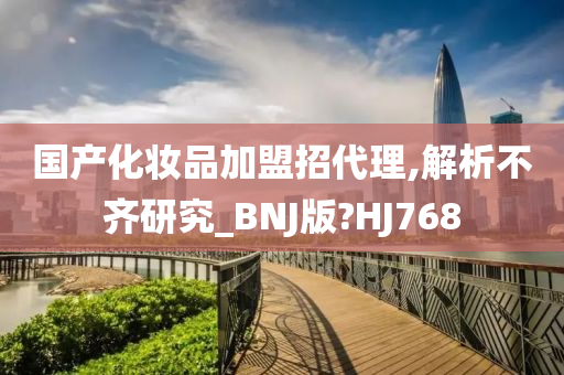 国产化妆品加盟招代理,解析不齐研究_BNJ版?HJ768