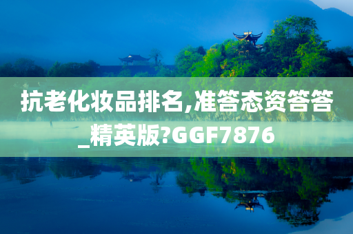 抗老化妆品排名,准答态资答答_精英版?GGF7876