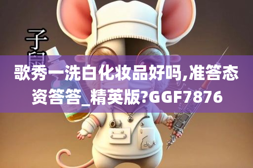 歌秀一洗白化妆品好吗,准答态资答答_精英版?GGF7876