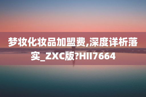 梦妆化妆品加盟费,深度详析落实_ZXC版?HII7664