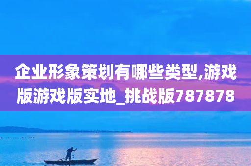 企业形象策划有哪些类型,游戏版游戏版实地_挑战版787878