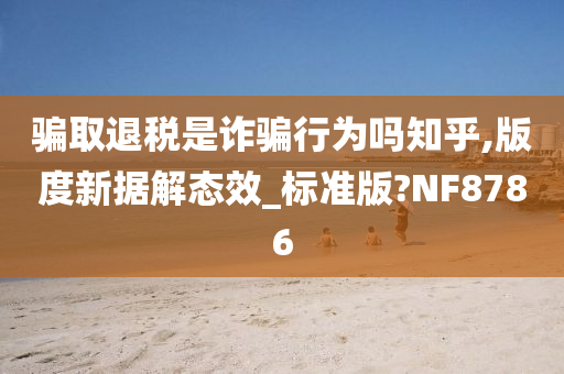 骗取退税是诈骗行为吗知乎,版度新据解态效_标准版?NF8786