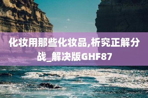 化妆用那些化妆品,析究正解分战_解决版GHF87