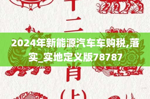 2024年新能源汽车车购税,落实_实地定义版78787