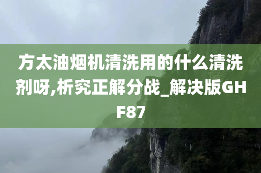 方太油烟机清洗用的什么清洗剂呀,析究正解分战_解决版GHF87