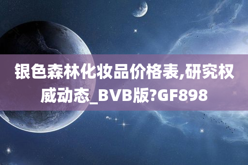 银色森林化妆品价格表,研究权威动态_BVB版?GF898